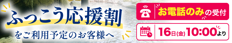 ふっこう応援割をご利用予定のお客様へ お電話のみの受付 16日(金)10:00より
